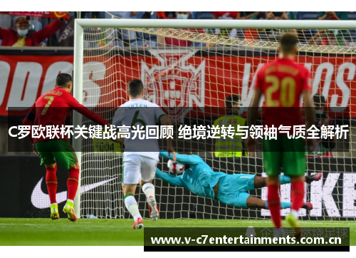 C罗欧联杯关键战高光回顾 绝境逆转与领袖气质全解析