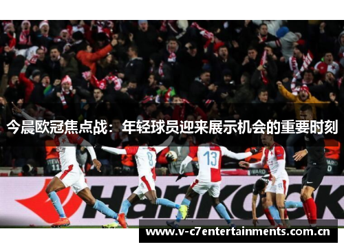 今晨欧冠焦点战：年轻球员迎来展示机会的重要时刻