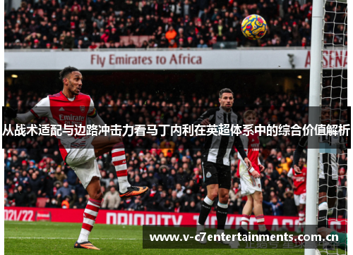 从战术适配与边路冲击力看马丁内利在英超体系中的综合价值解析