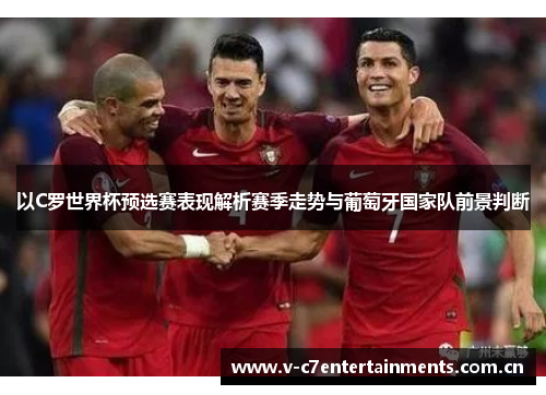以C罗世界杯预选赛表现解析赛季走势与葡萄牙国家队前景判断