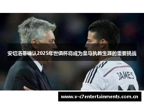 安切洛蒂确认2025年世俱杯将成为皇马执教生涯的重要挑战
