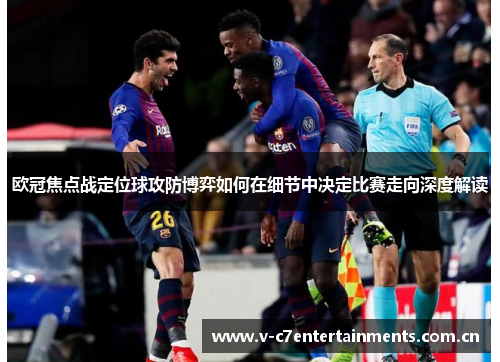 欧冠焦点战定位球攻防博弈如何在细节中决定比赛走向深度解读