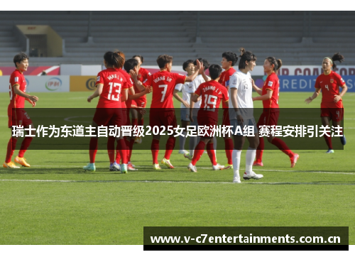 瑞士作为东道主自动晋级2025女足欧洲杯A组 赛程安排引关注